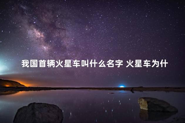 我国首辆火星车叫什么名字 火星车为什么叫祝融号